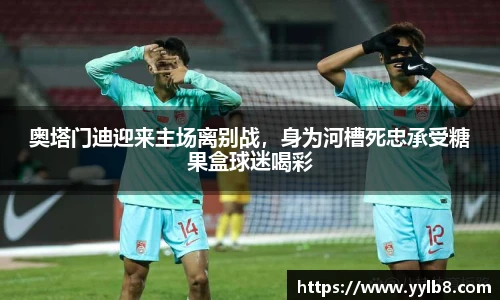 奥塔门迪迎来主场离别战，身为河槽死忠承受糖果盒球迷喝彩