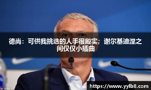 德尚：可供我挑选的人手很殷实；谢尔基迪涅之间仅仅小插曲