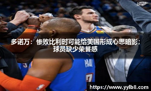 多诺万：惨败比利时可能给美国形成心思暗影；球员缺少荣誉感