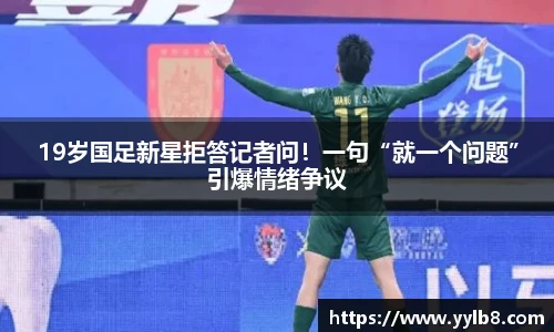 19岁国足新星拒答记者问！一句“就一个问题”引爆情绪争议
